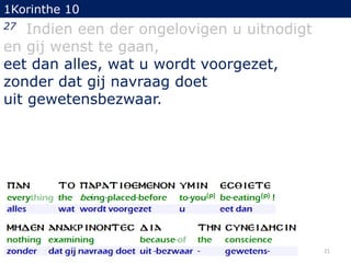 1Korinthe 10

Indien een der ongelovigen u uitnodigt
en gij wenst te gaan,
eet dan alles, wat u wordt voorgezet,
zonder dat gij navraag doet
uit gewetensbezwaar.
27

21

 