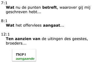 7:1
Wat nu de punten betreft, waarover gij mij
geschreven hebt...
8:1
Wat het offervlees aangaat...
12:1
Ten aanzien van de uitingen des geestes,
broeders...
 