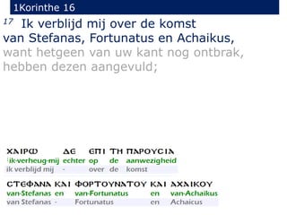 1Korinthe 16
17 Ik verblijd mij over de komst
van Stefanas, Fortunatus en Achaikus,
want hetgeen van uw kant nog ontbrak,
hebben dezen aangevuld;
 