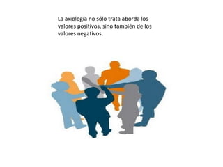 La axiología no sólo trata aborda los
valores positivos, sino también de los
valores negativos.
 
