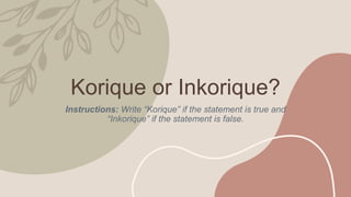 Korique or Inkorique?
Instructions: Write “Korique” if the statement is true and
“Inkorique” if the statement is false.
 