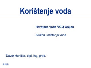 Korištenje voda
                       Hrvatske vode VGO Osijek

                       Služba korištenja voda




Davor Haničar, dipl. ing. građ.
 