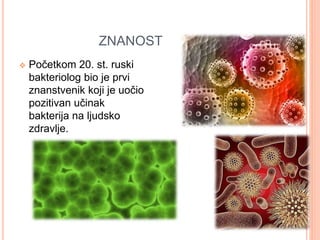 ZNANOST 
 Početkom 20. st. ruski 
bakteriolog bio je prvi 
znanstvenik koji je uočio 
pozitivan učinak 
bakterija na ljudsko 
zdravlje. 
 