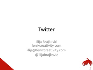 Twitter

       Ilija Brajković
    fenixcreativity.com
ilija@fenixcreativity.com
      @ilijabrajkovic
 