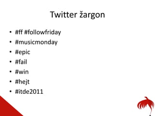 Twitter žargon
•   #ff #followfriday
•   #musicmonday
•   #epic
•   #fail
•   #win
•   #hejt
•   #itde2011
 