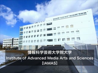 情報科学芸術大学院大学

Institute of Advanced Media Arts and Sciences
［IAMAS］

 