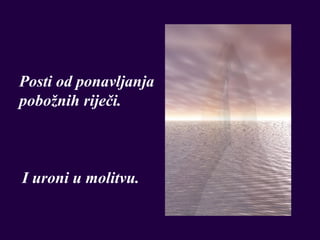 Posti od ponavljanja
pobožnih riječi.



I uroni u molitvu.
 