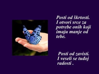Posti od škrtosti.
I otvori srce za
potrebe onih koji
imaju manje od
tebe.


Posti od zavisti.
I veseli se tuđoj
radosti .
 
