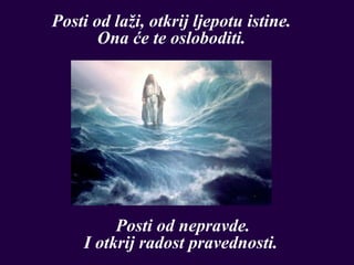 Posti od laži, otkrij ljepotu istine.
       Ona će te osloboditi.




         Posti od nepravde.
    I otkrij radost pravednosti.
 