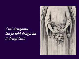 Čini drugomu
što je tebi drago da
ti drugi čini.
 