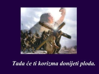 Tada će ti korizma donijeti ploda.
 