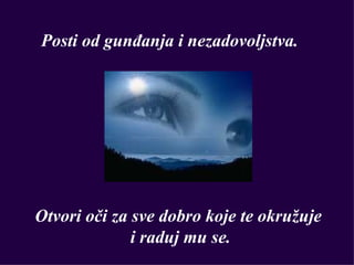 Posti od gunđanja i nezadovoljstva.




Otvori oči za sve dobro koje te okružuje
              i raduj mu se.
 