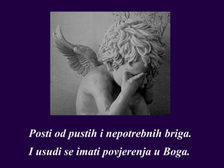Posti od pustih i nepotrebnih briga.
I usudi se imati povjerenja u Boga.
 