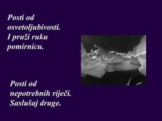 Posti od
osvetoljubivosti.
I pruži ruku
pomirnicu.



Posti od
nepotrebnih riječi.
Saslušaj druge.
 