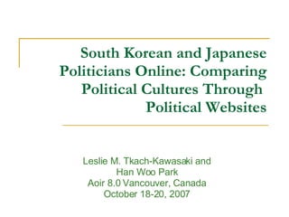 South Korean and Japanese Politicians Online: Comparing Political Cultures Through  Political Websites Leslie M. Tkach-Kawasaki and Han Woo Park Aoir 8.0 Vancouver, Canada October 18-20, 2007 