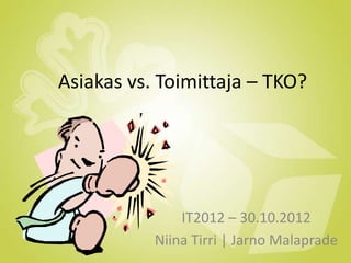 Asiakas vs. Toimittaja – TKO?




               IT2012 – 30.10.2012
           Niina Tirri | Jarno Malaprade
 