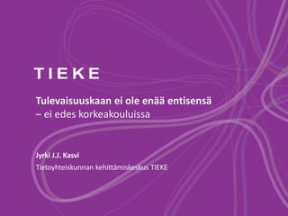 Tulevaisuuskaan ei ole enää entisensä 
– ei edes korkeakouluissa 
Jyrki J.J. Kasvi 
Tietoyhteiskunnan kehittämiskeskus TIEKE 
 