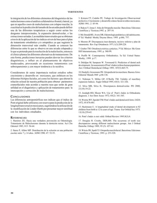 VERTIENTES
30
la integración de los diferentes elementos del diagnóstico de las
maloclusionescomoelanálisiscefalométricofrontalylateral,ya
que en aquellos casos de maloclusiones con colapso maxilar, la
exactitudenlaprediccióndeltamañodelasarcadaspuededefinir
una de las diferentes terapéuticas a seguir como serían los
desgastes ínterproximales, la expansión dentoalveolar, o las
extraccionesseriadas.Lasmedidastransversalesqueseobtienen
atravésdelaaplicacióndelosíndicessirvendebaseparaelplan
de tratamiento ortodóntico y/o ortopédico ya que sugieren la
dimensión transversal más estable. Cuando se conocen las
diferencias entre lo que se observa en una arcada colapsada y
loquesepretendeparalaresolucióndelamaloclusión,entonces
elclínicoplantealasdiferentesalternativasdetratatamiento.De
esta forma, predicciones inexactas pueden desviar los criterios
diagnósticos, e influir en el planteamiento de objetivos
inadecuados, provocando en ocasiones tratamientos con
sobrexpansiones y con mayor tendencia a la recidiva.
Consideramos de suma importancia realizar estudios sobre
crecimiento y desarrollo en mexicanos, que enfaticen en los
diferentes biotipos faciales, así como los factores que alteran la
relación oclusal de nuestra población para obtener parámetros
craneofaciales más acordes a nuestra raza que serán de gran
utilidad en el diagnóstico y aplicación de tratamientos para la
intercepción y corrección de maloclusiones.
CCCCCONCLUSIONESONCLUSIONESONCLUSIONESONCLUSIONESONCLUSIONES
Las diferencias antropomórficas nos indican que el índice de
Pont original debe utilizarse con reserva para la predicción de la
longitudtransversalenmexicanos,sugiriéndoselautilizaciónde
la modificación de Linder-Harth por presentar mayor similitud
con los individuos estudiados.
RRRRREFERENCIASEFERENCIASEFERENCIASEFERENCIASEFERENCIAS
1. Ramírez ZG. Hacia una verdadera prevención en Odontología.
Tratamiento de Maloclusiones durante la dentición mixta. Act Clin
Odontol 1985; 815: 56-64.
2. Sáenz P, Alfaro MP. Distribución de la oclusión en una población
escolar entre 7 y 14 años. ADM 1990; 47: 52-55.
3. Kimura FT, Cedeño PE. Trabajo de Investigación Observacional
prolectivo.Crecimiento ydesarrollocráneofacialenniñosmexicanos.
ADM 1991; 2: 85-94.
4. Rakosi T, Jonas I. Atlas de Ortopedía maxilar. Barcelona: Ediciones
Científicas y Técnicas;1992. p. 207-18.
5.McDonaldRE,AveryDR,Odontologíapediátricaydeladolescente.
6ª Ed. Madrid: Mosby Doyma libros; 1995. p.686, 757.
6. Moreno JP. Discrepancia óseo-dentaria; incisivo inferior y plan de
tratamiento. Rev Esp Ortodoncia 1971;1(3):209-228.
7. Graber TM. Ortodoncia teórica y práctica. 3ª Ed. México: Mc Graw
Hill Interamericana; 1995. p. 380-99.
8. Proffit W. Contemporary Orthodontics. 3a Ed. United States:
Mosby; 1999. p.17.
9. Dalidjan M, Sampson W. Townsend G. Prediction of dental arch
development:AnassessmentofPont’sIndexinthreehumanpopulation.
Am J Orthod Dentofacial Orthop 1995; 107(5):465-75.
10.HaulpK,GrossmannJW.Ortopediadelosmaxilares.BuenosAires:
Editorial Mundi;1969 .p.86-136.
11. Nirkman Y, Milles GP, O’Reilly TM. Validity of maxillary
expansion Indices. Angle Orthod 1995; 65(5): 321-326.
12. Silva MR, Silva IL. Discrepancia dentoalveolar. PO 2000;
21(10):19-22.
13. Joodeph RD, Moore WA. Use of Pont’s Index in Orthodontic
diagnosis. J Am Dent Assoc 1972; 85(2): 341-345.
14. Worms WF, Speidel TM. Pont’s Index and dental arch form. JADA
1972; 85:876-881.
15. Heckmann U. A longitudinal study of dental development in 82
children from birth to 12 to years of age. Transc Eur Orthod Soc 1973.
13(18):259-65.
16. Pont’s Index is not valid. Orthod Review 1995;9(3):8.
17. Douglas R. Crosby, DDS,MS. The occurrenc of tooth size
discrepancies among different malocclusion groups. Am J Orthod
Dentofac Orthop 1989; 95 (5): 457-61.
18.WitzinJW,SpahlTJ.Ortopediamaxilofacial.Barcelona:Ediciones
Científicas y Técnicas; 1993. p. 253-320.
 