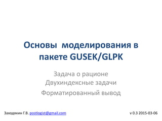 Основы моделирования в
пакете GUSEK/GLPK
v 0.3 2015-03-06
Задача о рационе
Двухиндексные задачи
Форматированный вывод
Заходякин Г.В. postlogist@gmail.com
 