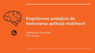 Kognitywne podejście do
testowania aplikacji mobilnych
Aleksandra Kornecka
OLX Group
 