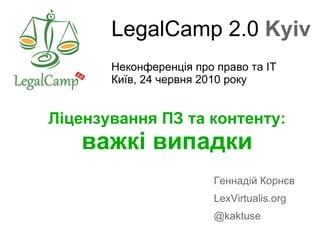 LegalCamp 2.0  Kyiv Неконференція про право та IT Київ, 24 червня 2010 року Ліцензування ПЗ та контенту: важкі   випадки Геннадій Корнєв LexVirtualis.org @kaktuse 