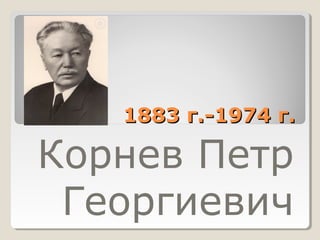 1883 г.-1974 г.1883 г.-1974 г.
Корнев Петр
Георгиевич
 