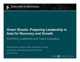 Green Shoots: Preparing Leadership in
Asia for Recovery and Growth
Korn/Ferry Leadership and Talent Consulting


David Everhart, Global Leader, Enterprise Learning
Indranil Roy, Managing Director Asia-Pacific
20 April 2010
 