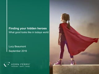 Finding your hidden heroes
What good looks like in todays world
Lucy Beaumont
September 2016
 
