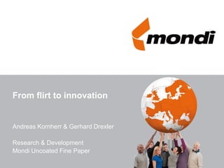 From flirt to innovation


Andreas Kornherr & Gerhard Drexler

Research & Development
Mondi Uncoated Fine Paper
 