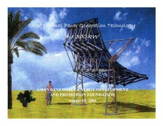Solar Thermal Power Generation Technology
                                      i
                         4 x 300 kW




              ASIAN RENEWABLE ENERGY DEVELOPMENT
                    AND PROMOTION FOUNDATION
                           August 25, 2004
                             g    25,

25/08/
25/08/47                     JW0016
                             JW0016                    1
 
