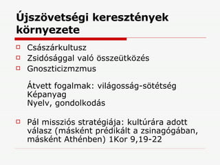 Újszövetségi keresztények környezete Császárkultusz Zsidósággal való összeütközés Gnoszticizmzmus Átvett fogalmak: világosság-sötétség Képanyag Nyelv, gondolkodás Pál missziós stratégiája: kultúrára adott válasz (másként prédikált a zsinagógában, másként Athénben) 1Kor 9,19-22 