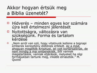 Akkor hogyan értsük meg  a Biblia üzenetét? Hídverés – minden egyes kor számára újra kell értelmezni jelentését Nyitottságra, változásra van szükségünk. Forma és tartalom kérdése „ Nem arról van szó, hogy vitatnunk kellene a tegnapi emberek keresztény életének értékét.  Az a mód, ahogyan megélték Krisztust, jel volt kortársaiknak, de nem mindig a mai embereknek.  Sőt vannak magatartások, vannak eljárások, melyeket ha régi formájukban tartunk meg, inkább elriasztók.” M. Quoist 