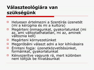 Választeológiára van szükségünk Helyesen értelmezni a Szentírás üzenetét (mi a kérügma és mi a kultúra) Megérteni önmagunkat, gyakorlatunkat (mi az, ami változtathatatlan, mi az, aminek változnia kell) Megérteni környezetünket Megpróbálni választ adni a kor kihívásaira Érinteni fogja: üzenetközvetítésünket, formáinkat, gyakorlatunkat Kényszerítve vagyunk rá, mert különben nem töltjük be hivatásunkat 