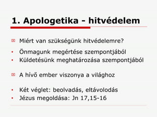 1. Apologetika - hitvédelem Miért van szükségünk hitvédelemre? Önmagunk megértése szempontjából Küldetésünk meghatározása szempontjából A hívő ember viszonya a világhoz Két véglet: beolvadás, eltávolodás Jézus megoldása: Jn 17,15-16 