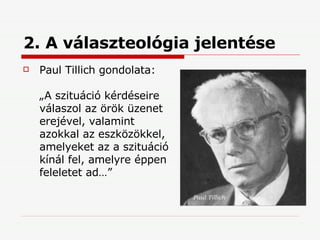 2. A választeológia jelentése Paul Tillich gondolata: „A szituáció kérdéseire válaszol az örök üzenet erejével, valamint azokkal az eszközökkel, amelyeket az a szituáció kínál fel, amelyre éppen feleletet ad…” 