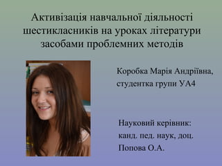 Активізація навчальної діяльності
шестикласників на уроках літератури
засобами проблемних методів
Коробка Марія Андріївна,
студентка групи УА4

Науковий керівник:
канд. пед. наук, доц.
Попова О.А.

 