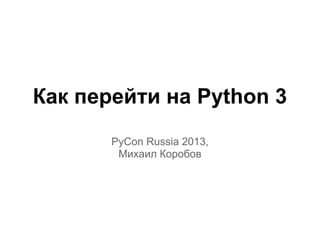 Как перейти на Python 3
       PyCon Russia 2013,
        Михаил Коробов
 