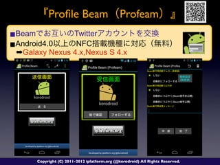 Proﬁle Beam Profeam
■Beam          Twitter
■Android4.0     NFC
 ➡Galaxy Nexus 4.x,Nexus S 4.x




      Copyright (C) 2011-2012 iplatform.org (@korodroid) All Rights Reserved.
 