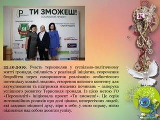 22.10.2019. Участь тернополян у суспільно-політичному
житті громади, сміливість у реалізації ініціатив, скорочення
безробіття через саморозвиток реалізацію особистісного
потенціалу кожної людини, створення якісного контенту для
акумулювання та підтримки місцевих починань – запорука
успішного розвитку Тернополя громади. Із цією метою ГО
«Персоналіті» ініціювала проект «Ти зможеш!». Це серія
мотиваційних роликів про долі цікави, непересічних людей,
які завдяки міцності духу, віри в себе, у свою справу, місію
піднялися над собою досягли успіху.
 