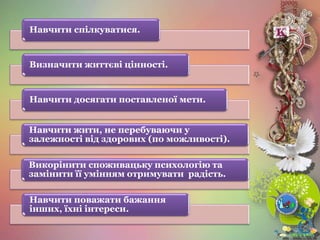 Навчити спілкуватися.
Визначити життєві цінності.
Навчити досягати поставленої мети.
Навчити жити, не перебуваючи у
залежності від здорових (по можливості).
Викорінити споживацьку психологію та
замінити її умінням отримувати радість.
Навчити поважати бажання
інших, їхні інтереси.
 