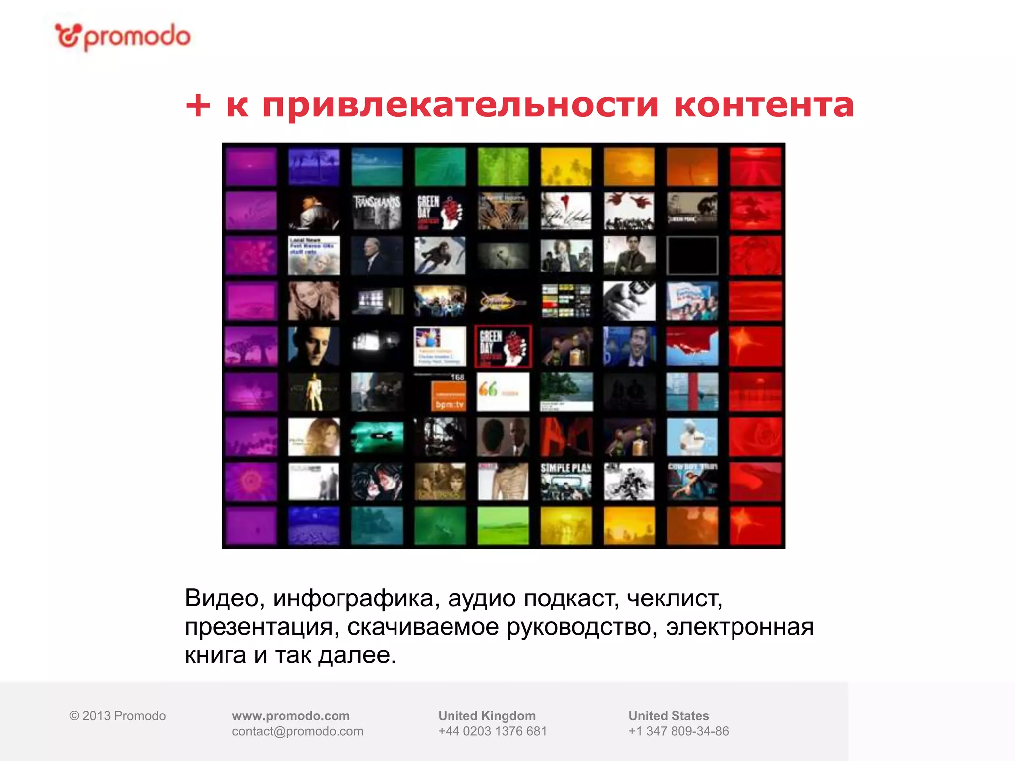 © 2013 Promodo www.promodo.com
contact@promodo.co
m
United Kingdom
+44 0203 1376 681
United States
+1 347 809-34-86
+ к привлекательности контента
© 2013 Promodo www.promodo.com
contact@promodo.com
United Kingdom
+44 0203 1376 681
United States
+1 347 809-34-86
Видео, инфографика, аудио подкаст, чеклист,
презентация, скачиваемое руководство, электронная
книга и так далее.
 
