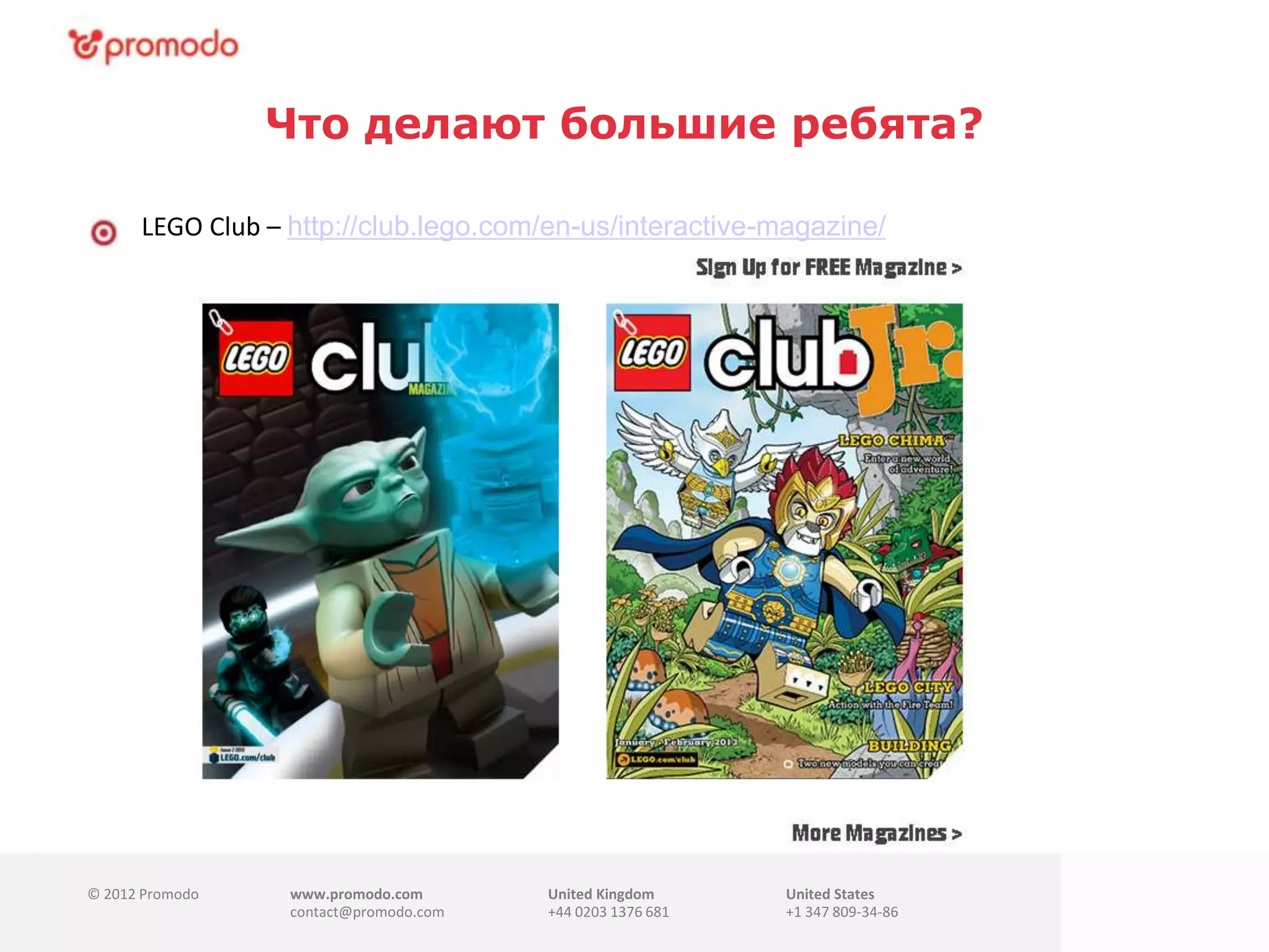 © 2012 Promodo www.promodo.com
contact@promodo.com
United Kingdom
+44 0203 1376 681
United States
+1 347 809-34-86
Что делают большие ребята?
LEGO Club – http://club.lego.com/en-us/interactive-magazine/
 