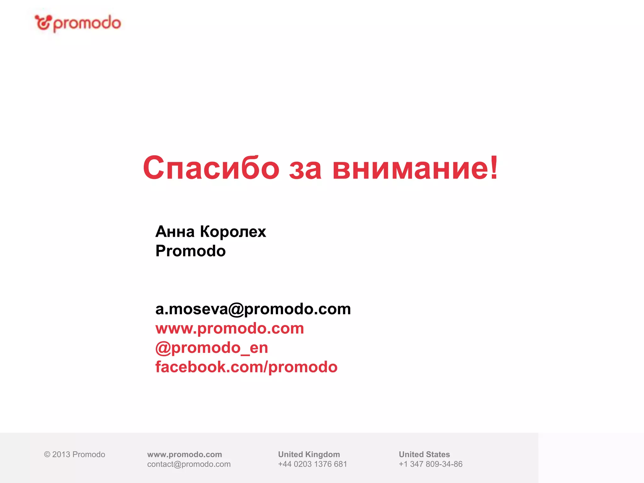 © 2013 Promodo www.promodo.com
contact@promodo.com
United Kingdom
+44 0203 1376 681
United States
+1 347 809-34-86
Спасибо за внимание!
Анна Королех
Promodo
a.moseva@promodo.com
www.promodo.com
@promodo_en
facebook.com/promodo
 