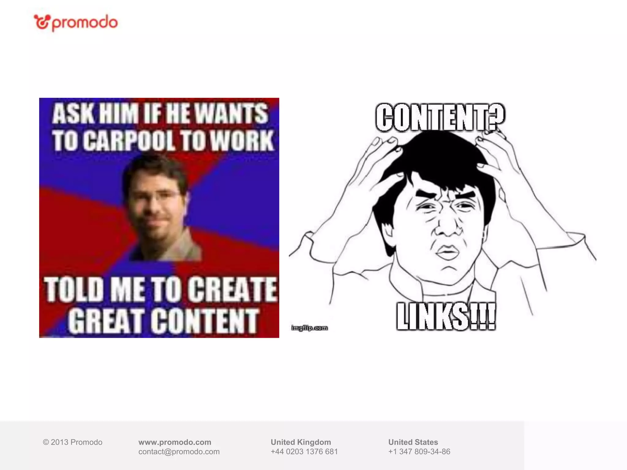 © 2013 Promodo www.promodo.com
contact@promodo.com
United Kingdom
+44 0203 1376 681
United States
+1 347 809-34-86
 