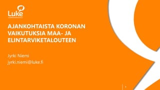 1
AJANKOHTAISTA KORONAN
VAIKUTUKSIA MAA- JA
ELINTARVIKETALOUTEEN
Jyrki Niemi
jyrki.niemi@luke.fi
 