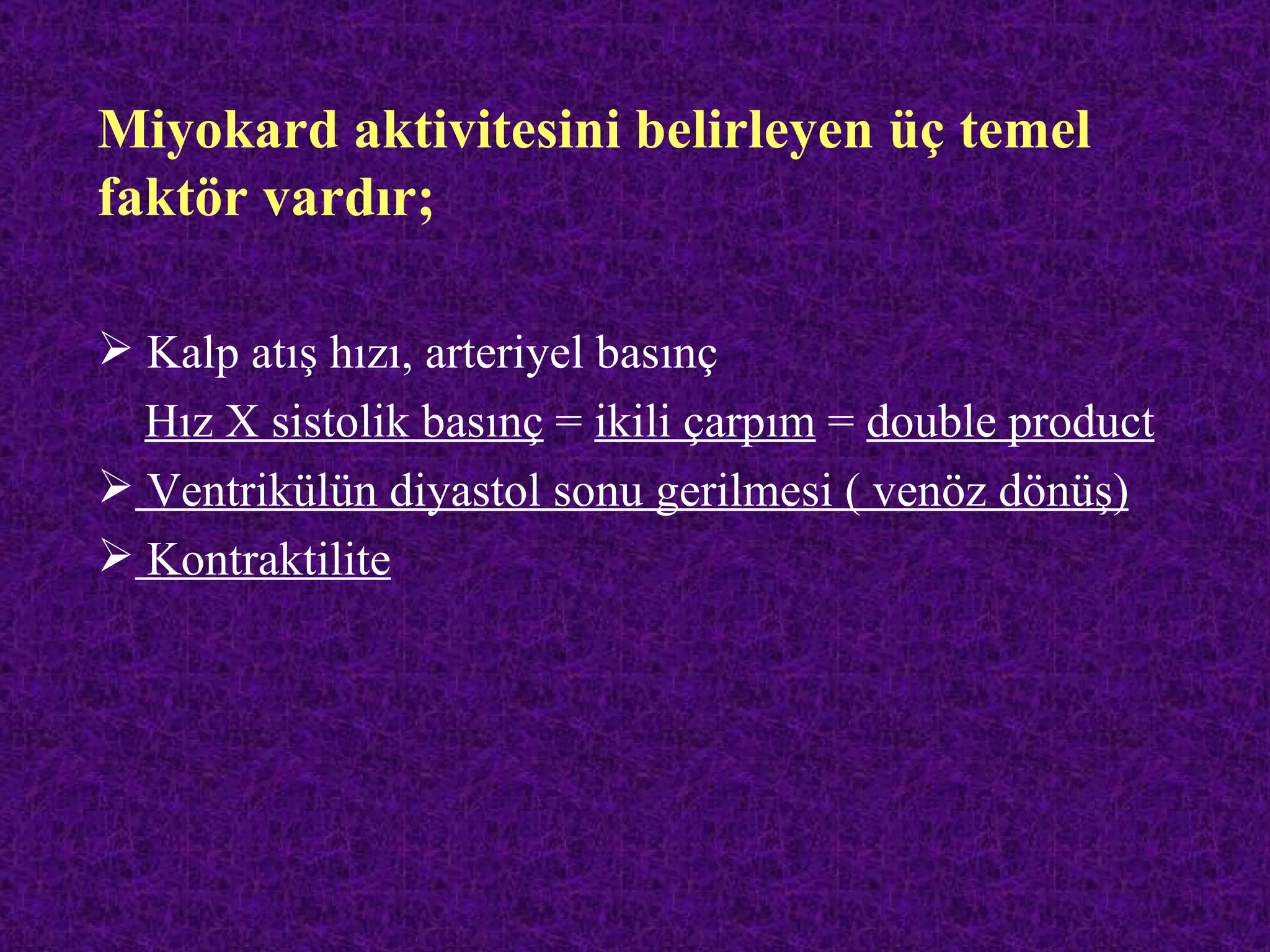 Miyokard aktivitesini belirleyen üç temel
faktör vardır;

 Kalp atış hızı, arteriyel basınç
  Hız X sistolik basınç = ikili çarpım = double product
 Ventrikülün diyastol sonu gerilmesi ( venöz dönüş)
 Kontraktilite
 