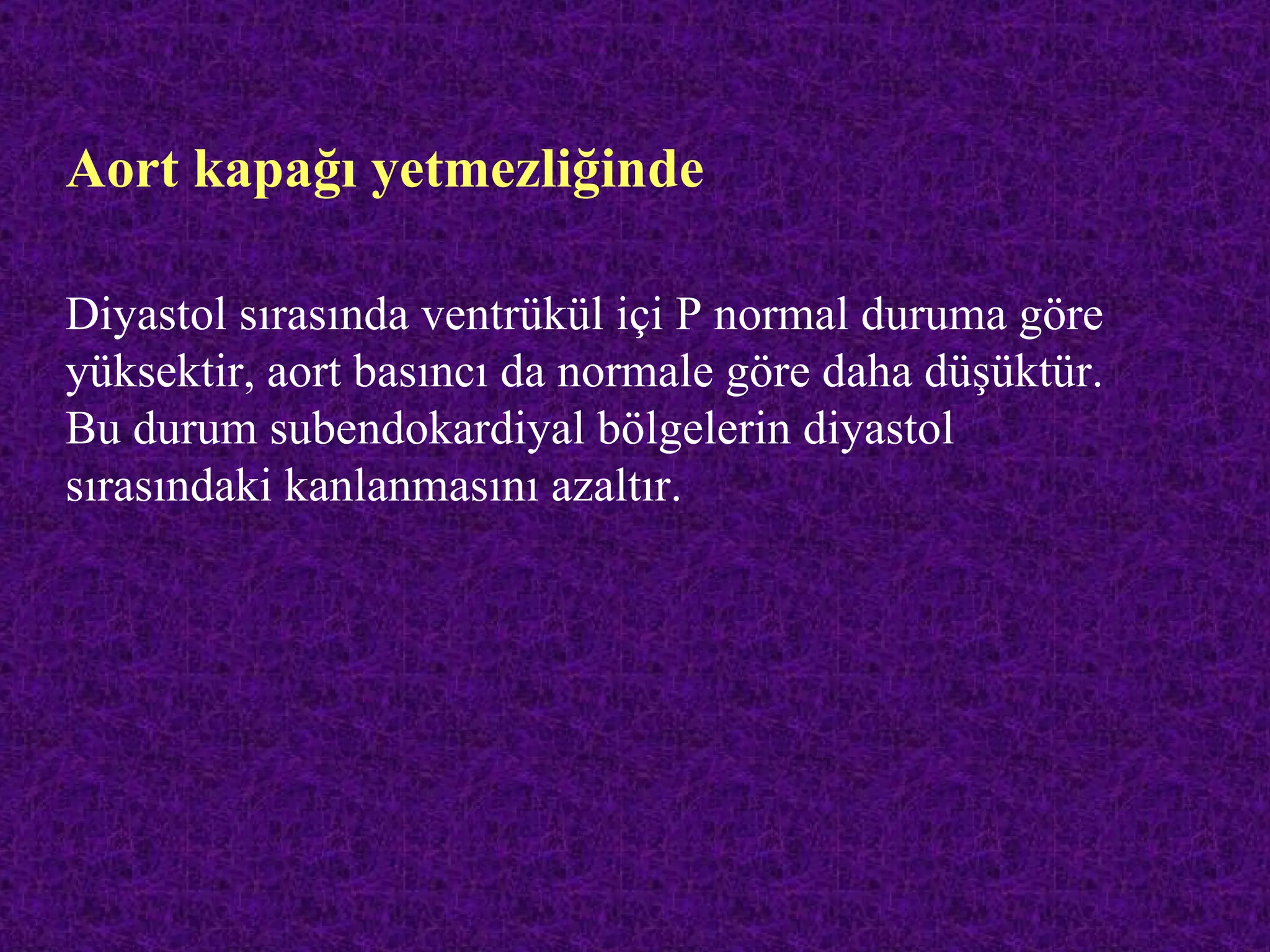 Aort kapağı yetmezliğinde

Diyastol sırasında ventrükül içi P normal duruma göre
yüksektir, aort basıncı da normale göre daha düşüktür.
Bu durum subendokardiyal bölgelerin diyastol
sırasındaki kanlanmasını azaltır.
 