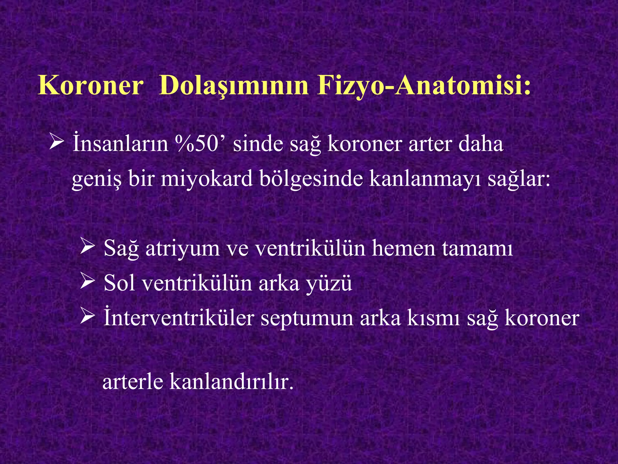 Koroner Dolaşımının Fizyo-Anatomisi:
 İnsanların %50’ sinde sağ koroner arter daha
  geniş bir miyokard bölgesinde kanlanmayı sağlar:

    Sağ atriyum ve ventrikülün hemen tamamı
    Sol ventrikülün arka yüzü
    İnterventriküler septumun arka kısmı sağ koroner

     arterle kanlandırılır.
 