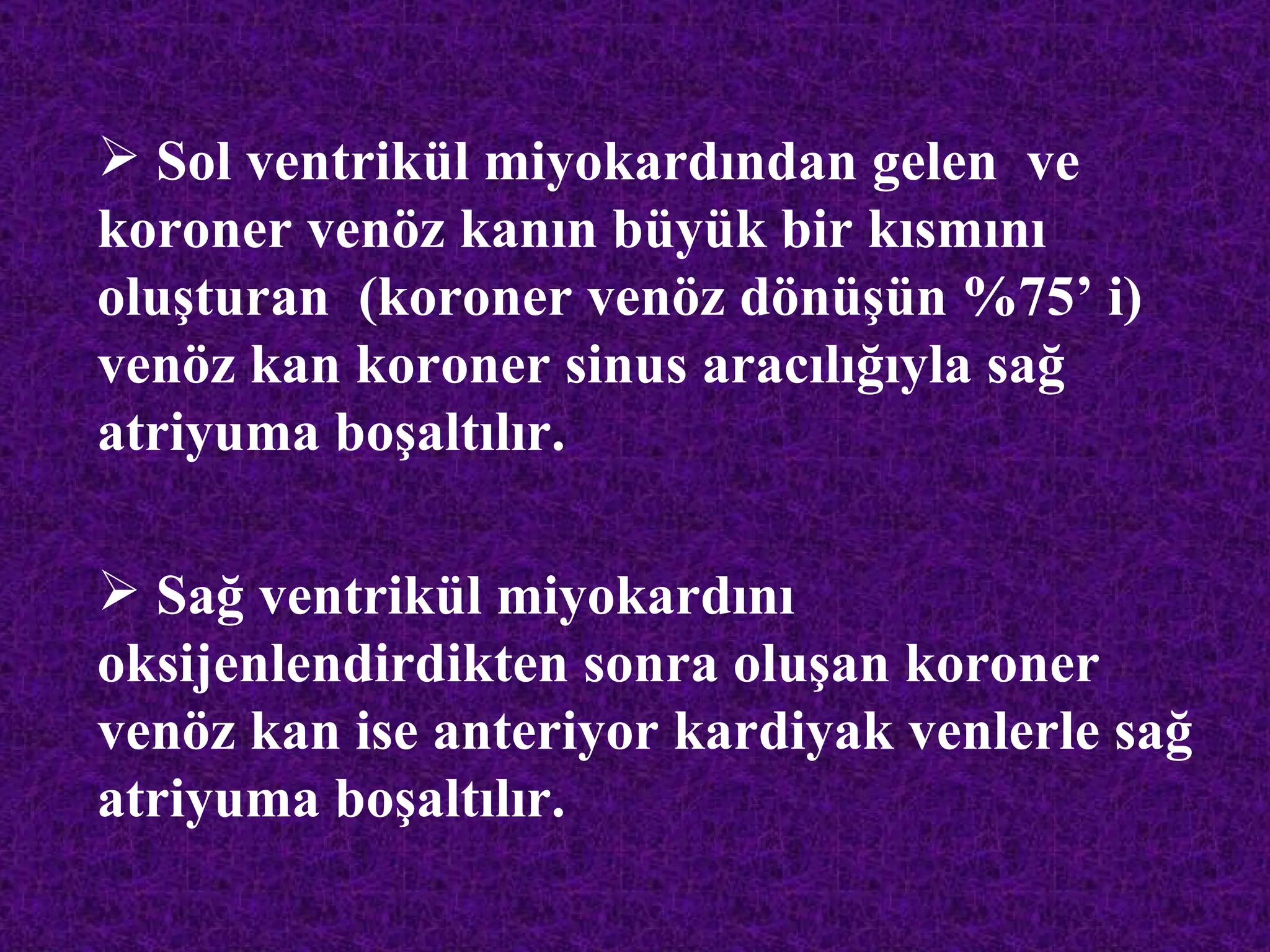  Sol ventrikül miyokardından gelen ve
koroner venöz kanın büyük bir kısmını
oluşturan (koroner venöz dönüşün %75’ i)
venöz kan koroner sinus aracılığıyla sağ
atriyuma boşaltılır.

 Sağ ventrikül miyokardını
oksijenlendirdikten sonra oluşan koroner
venöz kan ise anteriyor kardiyak venlerle sağ
atriyuma boşaltılır.
 