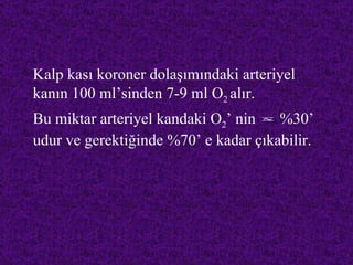 Kalp kası koroner dolaşımındaki arteriyel
kanın 100 ml’sinden 7-9 ml O2 alır.
Bu miktar arteriyel kandaki O2’ nin ~ %30’
udur ve gerektiğinde %70’ e kadar çıkabilir.
 